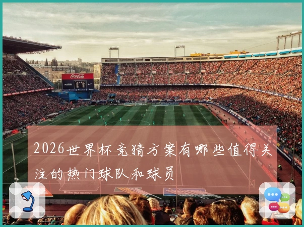 2026世界杯竞猜方案有哪些值得关注的热门球队和球员