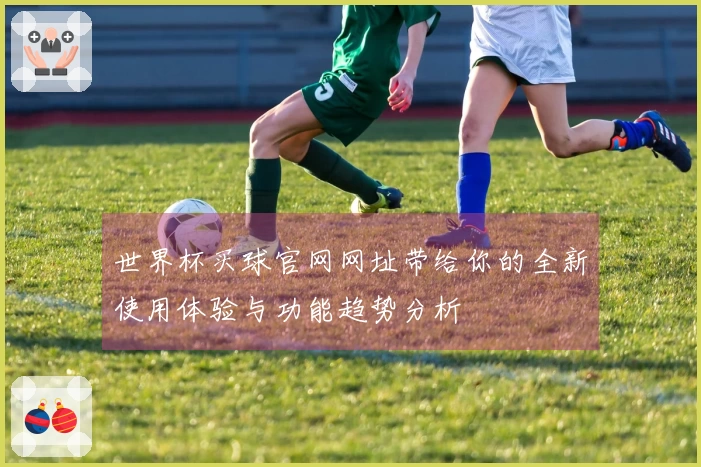 世界杯买球官网网址带给你的全新使用体验与功能趋势分析