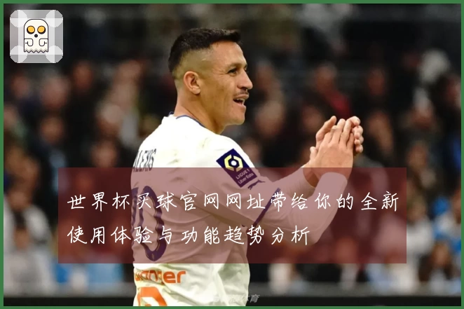 世界杯买球官网网址带给你的全新使用体验与功能趋势分析