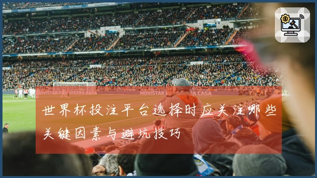世界杯投注平台选择时应关注哪些关键因素与避坑技巧