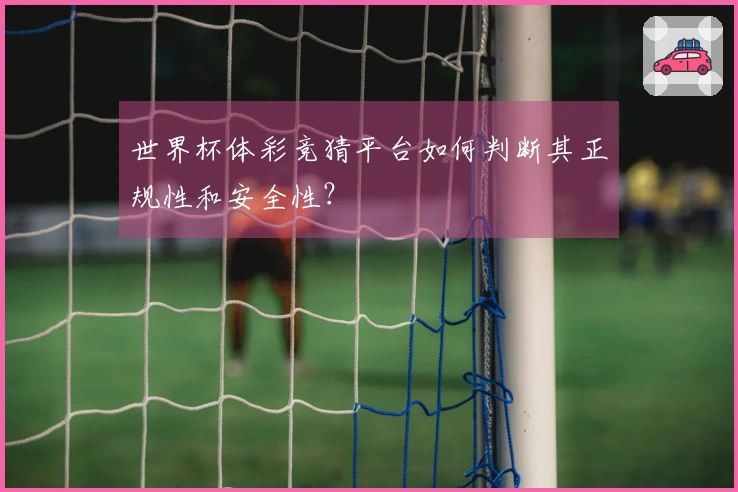 世界杯体彩竞猜平台如何判断其正规性和安全性？