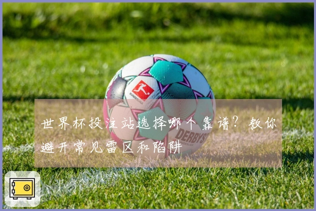 世界杯投注站选择哪个靠谱？教你避开常见雷区和陷阱