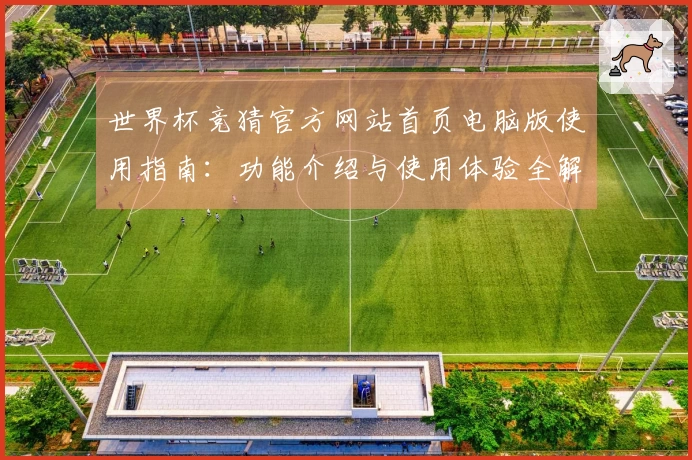 世界杯竞猜官方网站首页电脑版使用指南：功能介绍与使用体验全解析