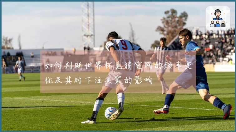 如何判断世界杯竞猜官网的赔率变化及其对下注决策的影响