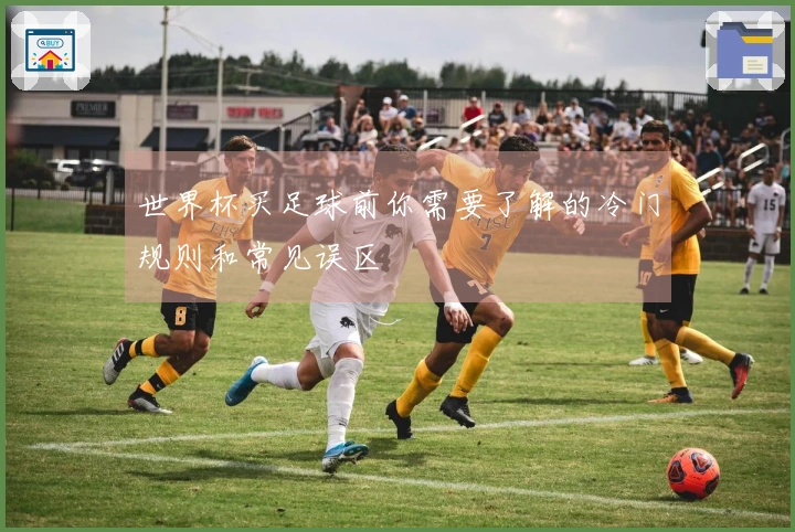 世界杯买足球前你需要了解的冷门规则和常见误区