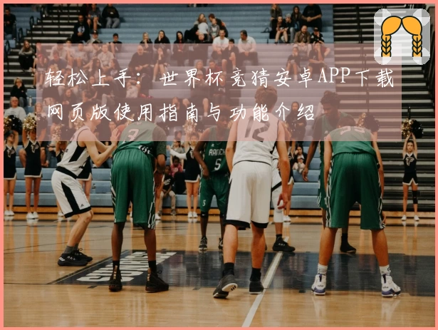 轻松上手：世界杯竞猜安卓APP下载网页版使用指南与功能介绍
