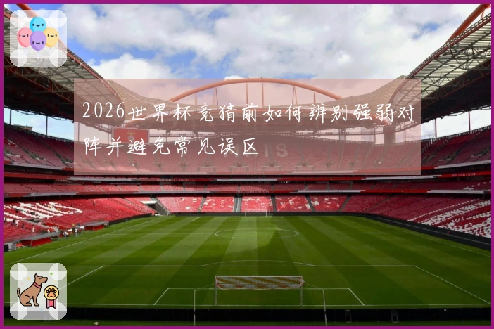 2026世界杯竞猜前如何辨别强弱对阵并避免常见误区