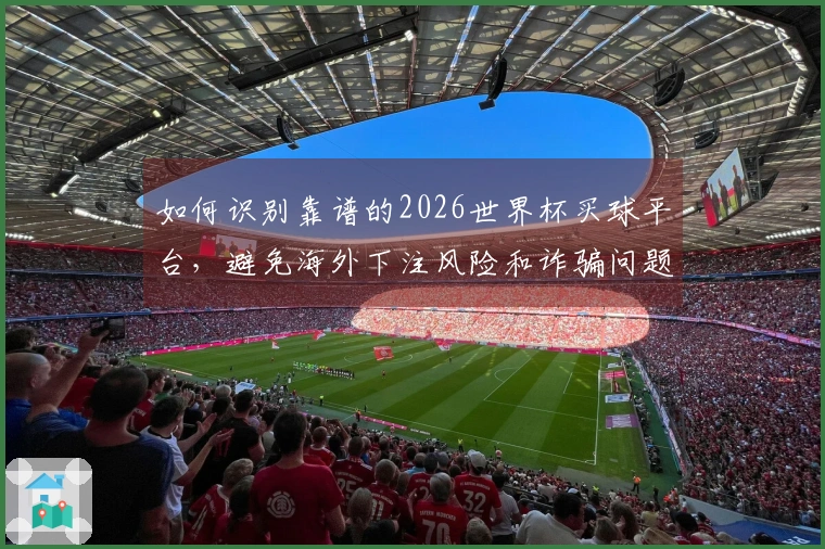如何识别靠谱的2026世界杯买球平台，避免海外下注风险和诈骗问题