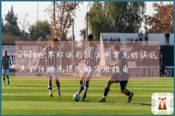 2026世界杯体彩投注中常见的误区及如何避免损失的实用指南