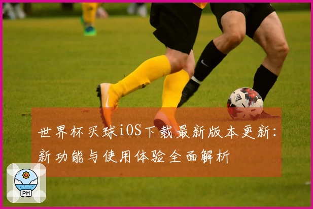 世界杯买球iOS下载最新版本更新：新功能与使用体验全面解析