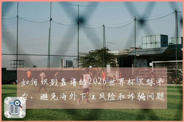 如何识别靠谱的2026世界杯买球平台，避免海外下注风险和诈骗问题