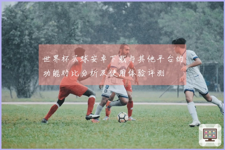 世界杯买球安卓下载与其他平台的功能对比分析及使用体验评测