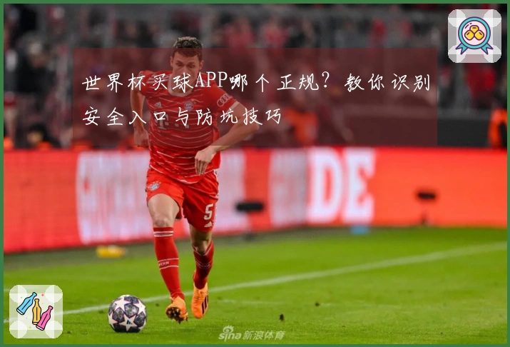 世界杯买球APP哪个正规？教你识别安全入口与防坑技巧