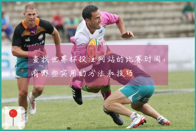 查找世界杯投注网站的比赛时间，有哪些实用的方法和技巧