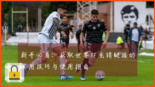 新手必看：获取世界杯竞猜链接的实用技巧与使用指南