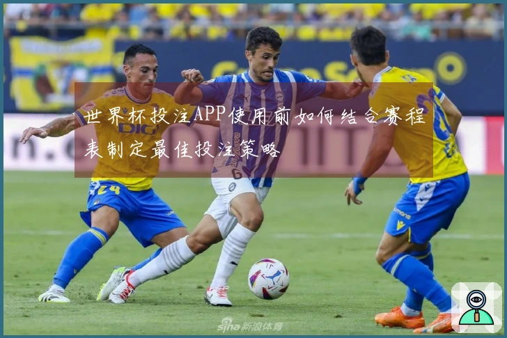 世界杯投注APP使用前如何结合赛程表制定最佳投注策略