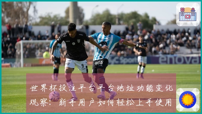 世界杯投注平台平台地址功能变化观察：新手用户如何轻松上手使用？