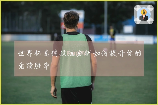 世界杯竞猜投注分析如何提升你的竞猜胜率