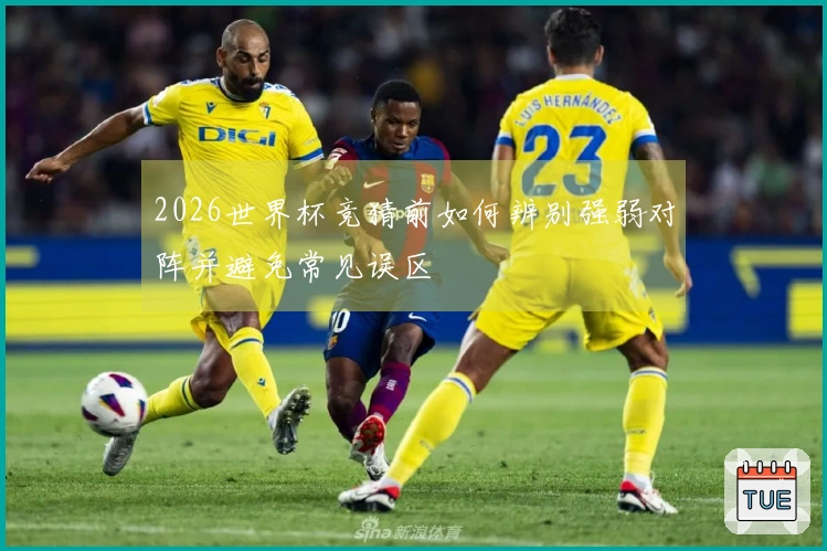 2026世界杯竞猜前如何辨别强弱对阵并避免常见误区