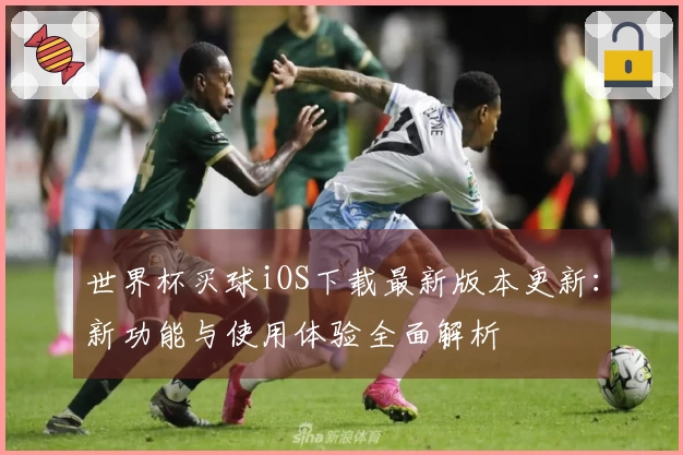 世界杯买球iOS下载最新版本更新：新功能与使用体验全面解析