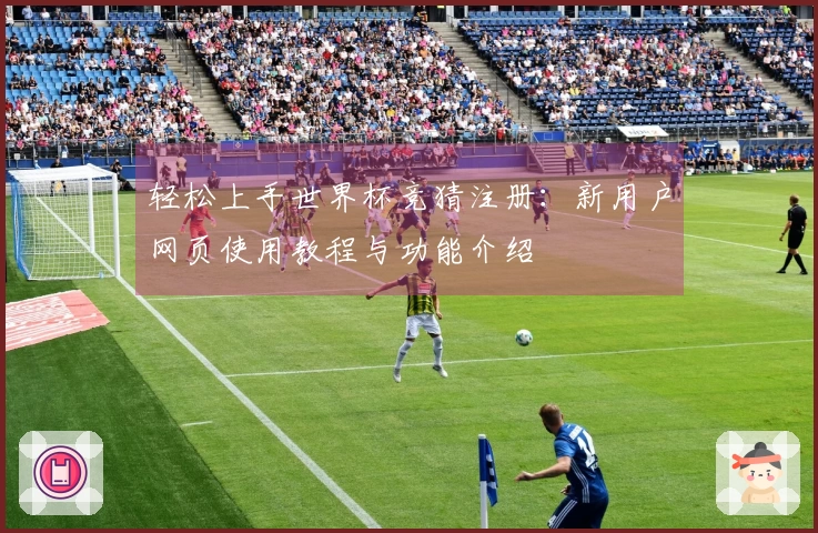 轻松上手世界杯竞猜注册：新用户网页使用教程与功能介绍