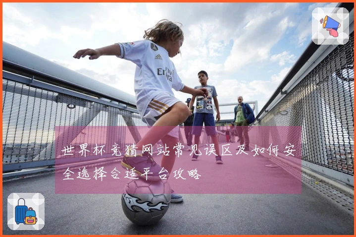 世界杯竞猜网站常见误区及如何安全选择合适平台攻略