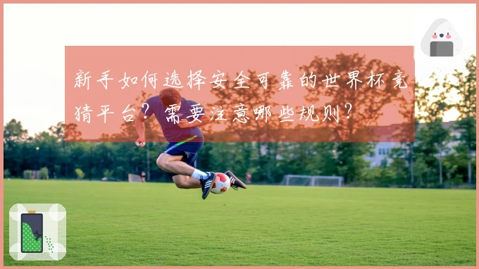 新手如何选择安全可靠的世界杯竞猜平台？需要注意哪些规则？