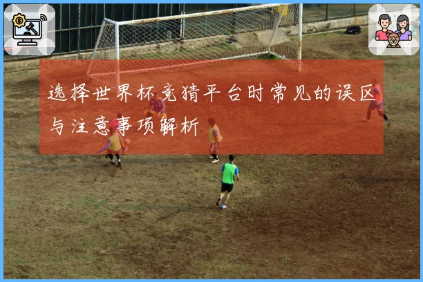 选择世界杯竞猜平台时常见的误区与注意事项解析