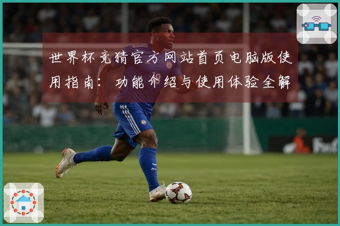 世界杯竞猜官方网站首页电脑版使用指南：功能介绍与使用体验全解析