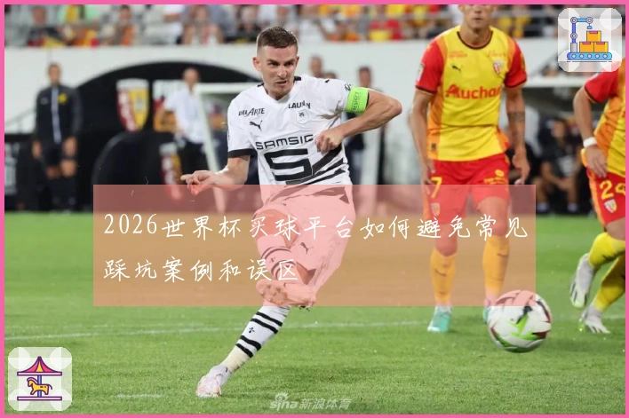 2026世界杯买球平台如何避免常见踩坑案例和误区