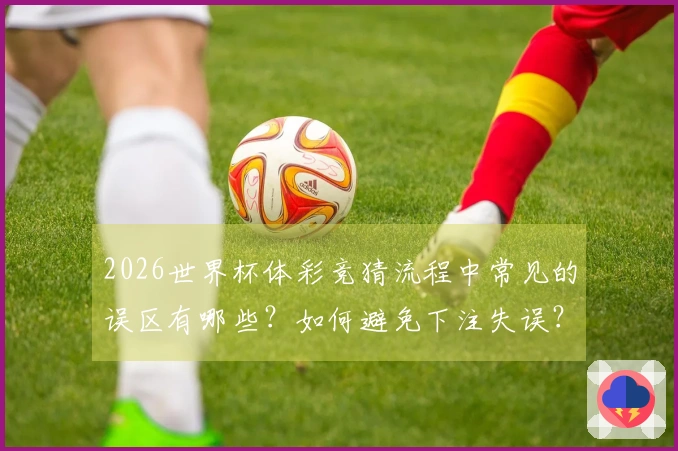 2026世界杯体彩竞猜流程中常见的误区有哪些？如何避免下注失误？
