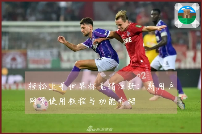 轻松上手世界杯竞猜注册：新用户网页使用教程与功能介绍