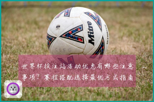 世界杯投注站活动优惠有哪些注意事项？赛程搭配选择最优方式指南