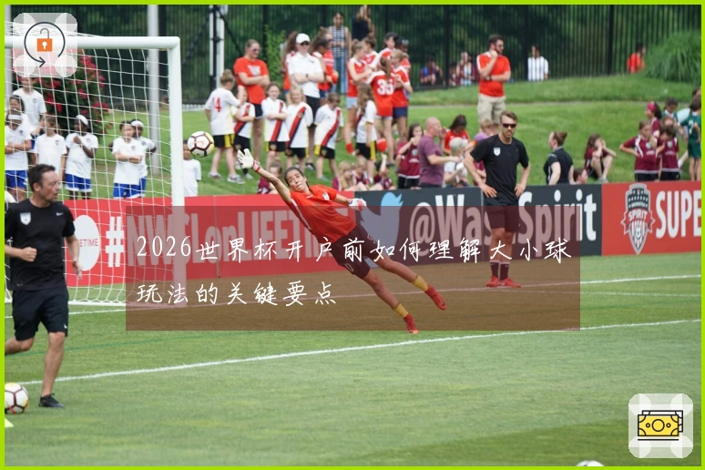 2026世界杯开户前如何理解大小球玩法的关键要点