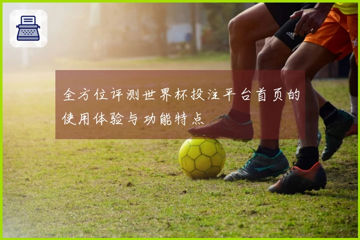 全方位评测世界杯投注平台首页的使用体验与功能特点