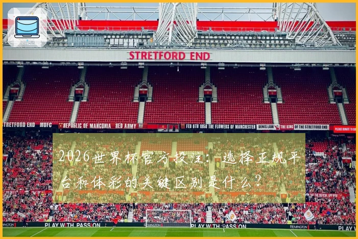 2026世界杯官方投注：选择正规平台和体彩的关键区别是什么？